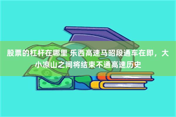 股票的杠杆在哪里 乐西高速马昭段通车在即,大小凉山之间将结束不通高速历史