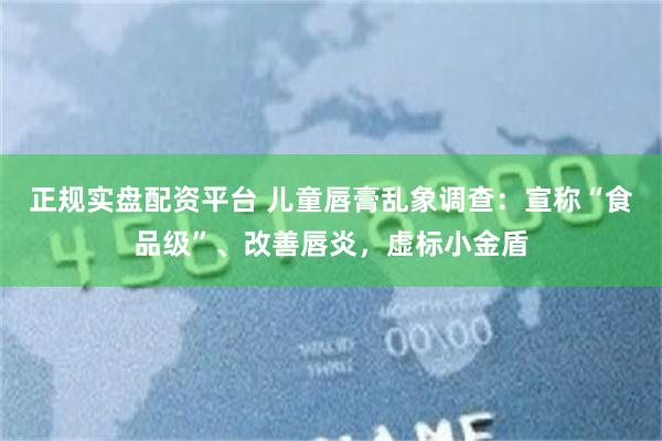 正规实盘配资平台 儿童唇膏乱象调查：宣称“食品级”、改善唇炎，虚标小金盾