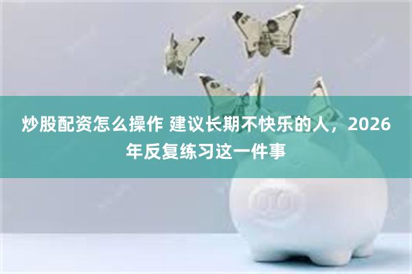 炒股配资怎么操作 建议长期不快乐的人,2026年反复练习这一件事