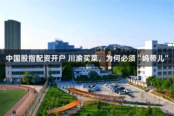 中国股指配资开户 川渝买菜，为何必须“妈带儿”