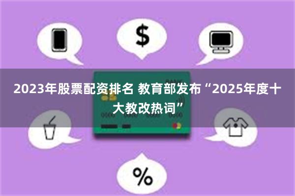2023年股票配资排名 教育部发布“2025年度十大教改热词”
