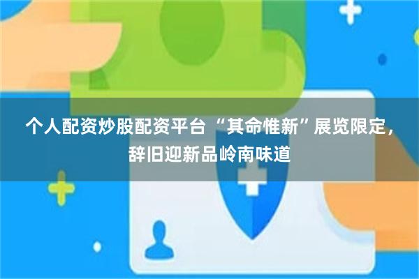 个人配资炒股配资平台 “其命惟新”展览限定，辞旧迎新品岭南味道