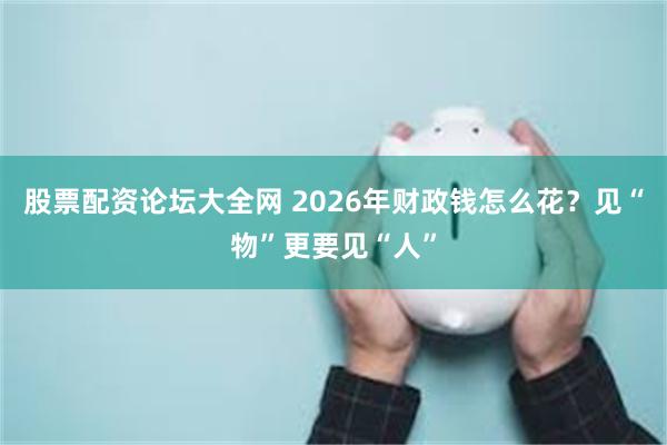 股票配资论坛大全网 2026年财政钱怎么花？见“物”更要见“人”
