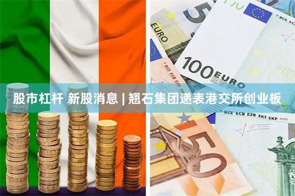 股市杠杆 新股消息 | 翘石集团递表港交所创业板