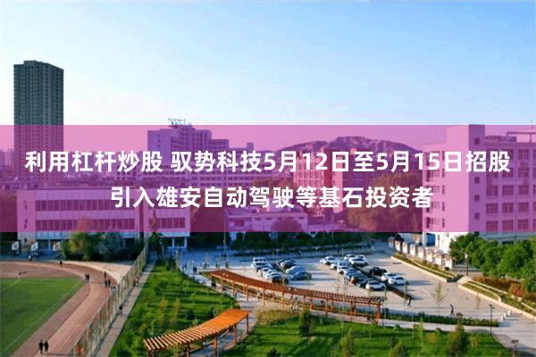 利用杠杆炒股 驭势科技5月12日至5月15日招股 引入雄安自动驾驶等基石投资者