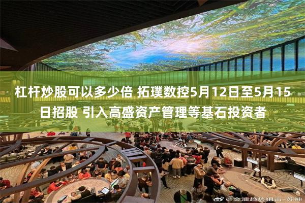 杠杆炒股可以多少倍 拓璞数控5月12日至5月15日招股 引入高盛资产管理等基石投资者