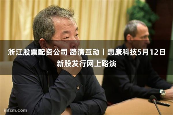 浙江股票配资公司 路演互动丨惠康科技5月12日新股发行网上路演