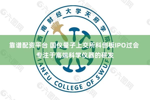 靠谱配资平台 国仪量子上交所科创板IPO过会 专注于高端科学仪器的研发