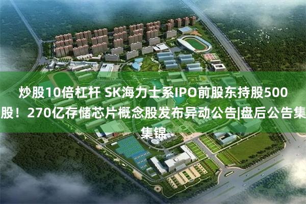 炒股10倍杠杆 SK海力士系IPO前股东持股500万股！270亿存储芯片概念股发布异动公告|盘后公告集锦