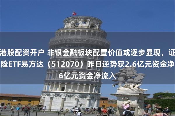 港股配资开户 非银金融板块配置价值或逐步显现,证券保险ETF易方达(512070)昨日逆势获2.6亿元资金净流入