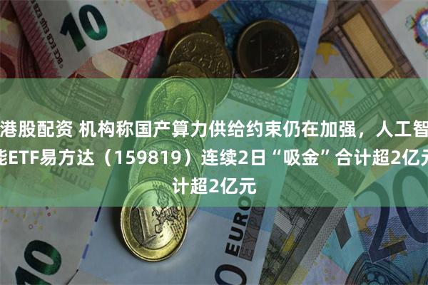 港股配资 机构称国产算力供给约束仍在加强，人工智能ETF易方达（159819）连续2日“吸金”合计超2亿元