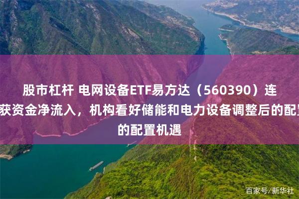 股市杠杆 电网设备ETF易方达（560390）连续6日获资金净流入，机构看好储能和电力设备调整后的配置机遇