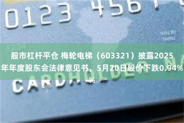 股市杠杆平仓 梅轮电梯（603321）披露2025年年度股东会法律意见书，5月20日股价下跌0.94%