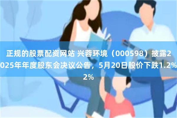 正规的股票配资网站 兴蓉环境（000598）披露2025年年度股东会决议公告，5月20日股价下跌1.2%