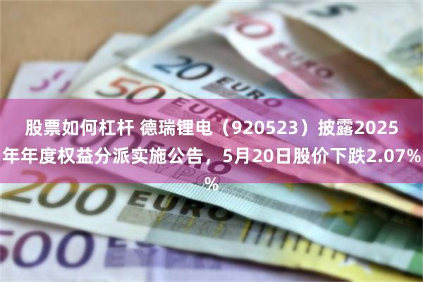 股票如何杠杆 德瑞锂电(920523)披露2025年年度权益分派实施公告,5月20日股价下跌2.07%
