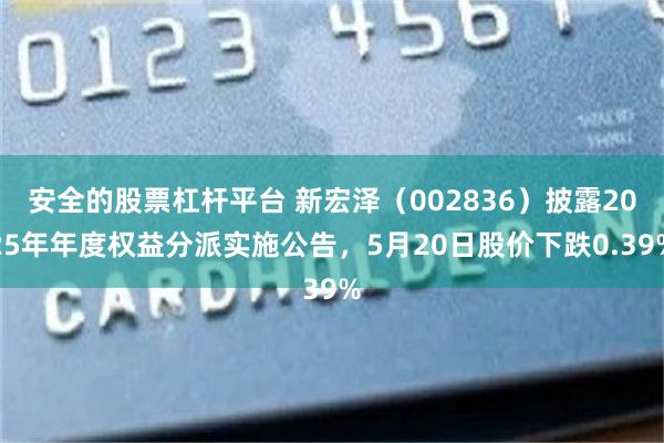 安全的股票杠杆平台 新宏泽(002836)披露2025年年度权益分派实施公告,5月20日股价下跌0.39%