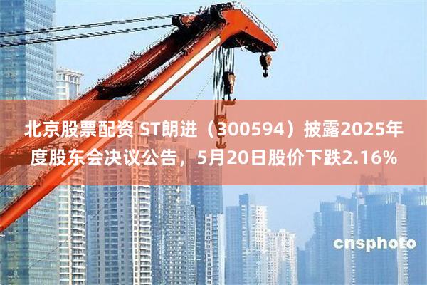 北京股票配资 ST朗进（300594）披露2025年度股东会决议公告，5月20日股价下跌2.16%