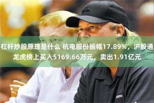 杠杆炒股原理是什么 杭电股份振幅17.89%，沪股通龙虎榜上买入5169.66万元，卖出1.91亿元