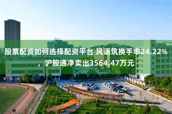 股票配资如何选择配资平台 风语筑换手率24.22%，沪股通净卖出3564.47万元