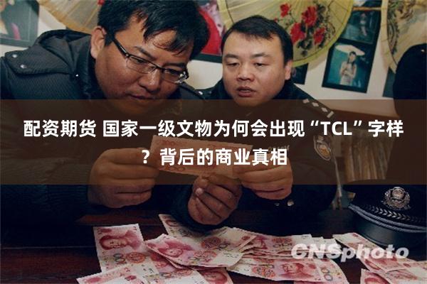 配资期货 国家一级文物为何会出现“TCL”字样？背后的商业真相