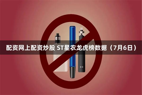 配资网上配资炒股 ST星农龙虎榜数据（7月6日）