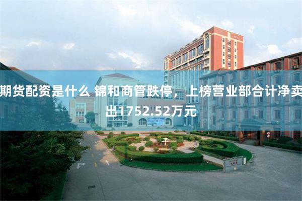 期货配资是什么 锦和商管跌停，上榜营业部合计净卖出1752.52万元