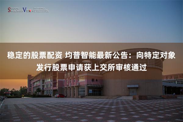稳定的股票配资 均普智能最新公告：向特定对象发行股票申请获上交所审核通过