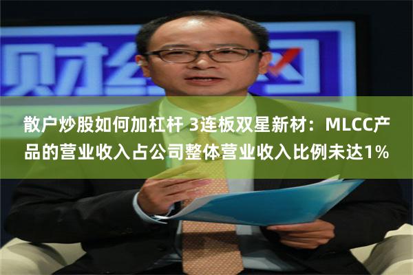 散户炒股如何加杠杆 3连板双星新材：MLCC产品的营业收入占公司整体营业收入比例未达1%