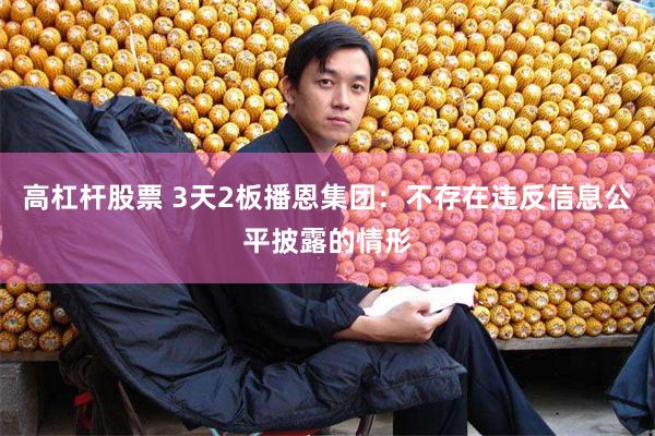 高杠杆股票 3天2板播恩集团：不存在违反信息公平披露的情形