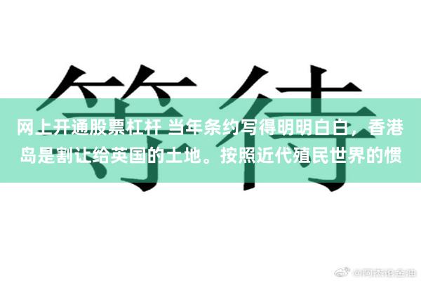 网上开通股票杠杆 当年条约写得明明白白，香港岛是割让给英国的土地。按照近代殖民世界的惯