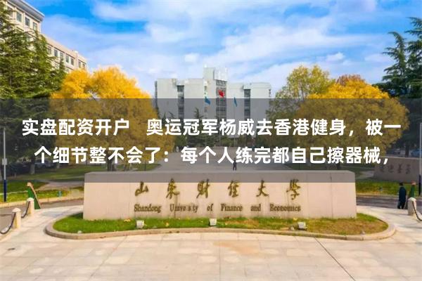 实盘配资开户   奥运冠军杨威去香港健身，被一个细节整不会了：每个人练完都自己擦器械，