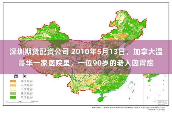 深圳期货配资公司 2010年5月13日，加拿大温哥华一家医院里，一位90岁的老人因胃癌