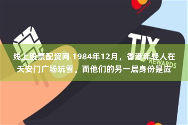 线上股票配资网 1984年12月，香港年轻人在天安门广场玩雪。而他们的另一层身份是应
