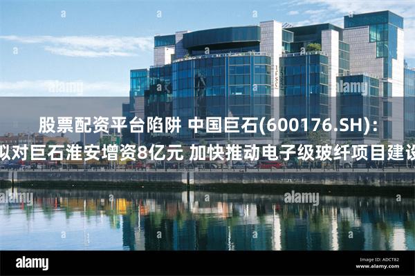 股票配资平台陷阱 中国巨石(600176.SH)：拟对巨石淮安增资8亿元 加快推动电子级玻纤项目建设