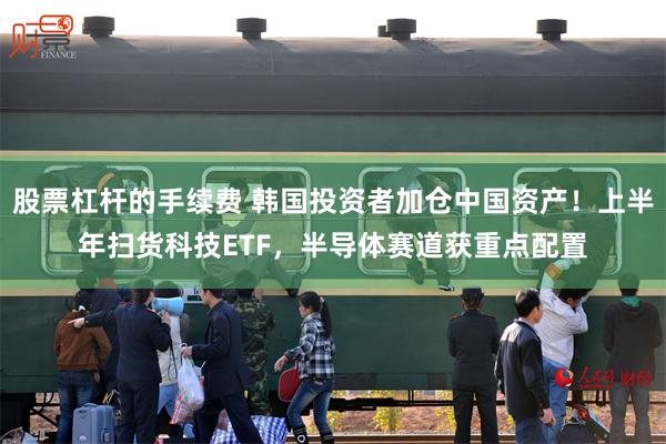 股票杠杆的手续费 韩国投资者加仓中国资产！上半年扫货科技ETF，半导体赛道获重点配置