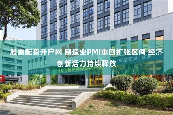 股票配资开户网 制造业PMI重回扩张区间 经济创新活力持续释放