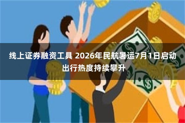 线上证券融资工具 2026年民航暑运7月1日启动 出行热度持续攀升