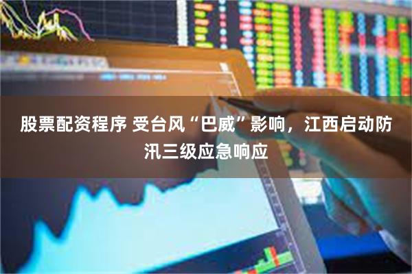 股票配资程序 受台风“巴威”影响，江西启动防汛三级应急响应