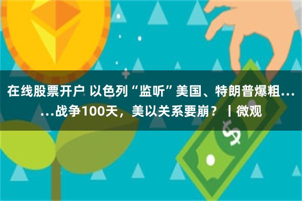 在线股票开户 以色列“监听”美国、特朗普爆粗……战争100天,美以关系要崩?丨微观