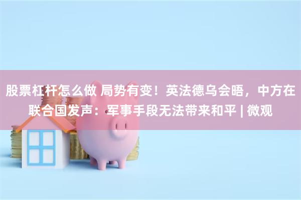 股票杠杆怎么做 局势有变!英法德乌会晤,中方在联合国发声:军事手段无法带来和平 | 微观