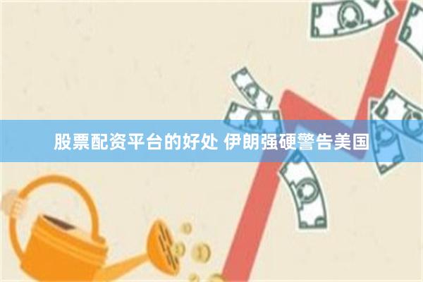 股票配资平台的好处 伊朗强硬警告美国