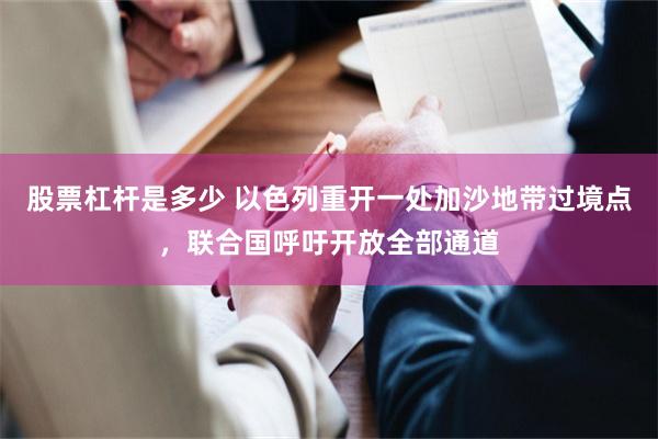 股票杠杆是多少 以色列重开一处加沙地带过境点，联合国呼吁开放全部通道