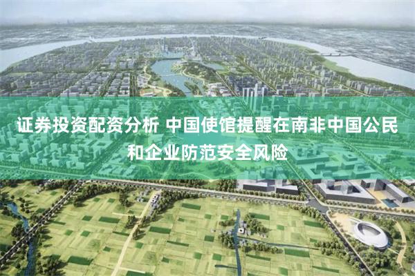 证券投资配资分析 中国使馆提醒在南非中国公民和企业防范安全风险