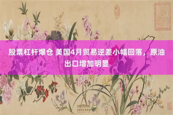 股票杠杆爆仓 美国4月贸易逆差小幅回落,原油出口增加明显