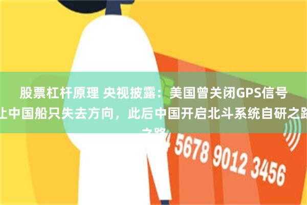 股票杠杆原理 央视披露:美国曾关闭GPS信号让中国船只失去方向,此后中国开启北斗系统自研之路