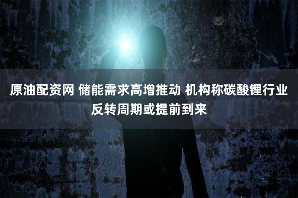 原油配资网 储能需求高增推动 机构称碳酸锂行业反转周期或提前到来