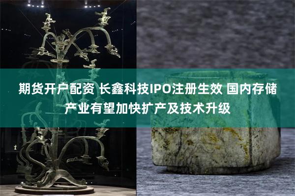 期货开户配资 长鑫科技IPO注册生效 国内存储产业有望加快扩产及技术升级