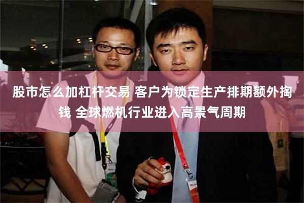 股市怎么加杠杆交易 客户为锁定生产排期额外掏钱 全球燃机行业进入高景气周期