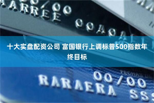 十大实盘配资公司 富国银行上调标普500指数年终目标