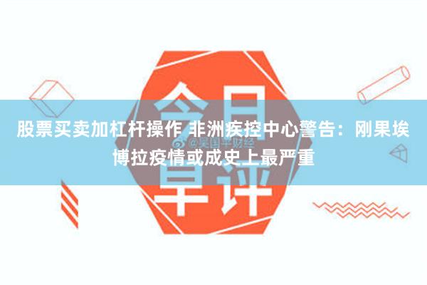 股票买卖加杠杆操作 非洲疾控中心警告:刚果埃博拉疫情或成史上最严重
